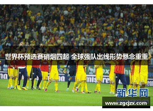 世界杯预选赛硝烟四起 全球强队出线形势悬念重重