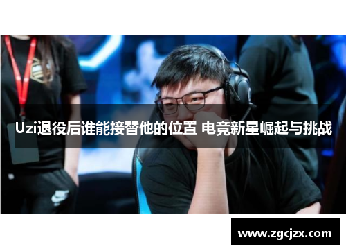 Uzi退役后谁能接替他的位置 电竞新星崛起与挑战