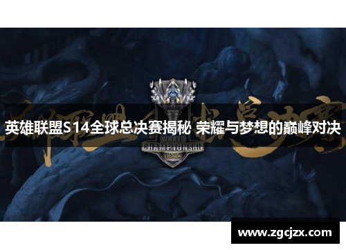 英雄联盟S14全球总决赛揭秘 荣耀与梦想的巅峰对决