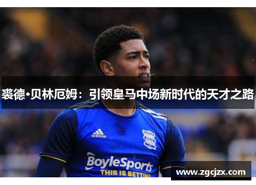 裘德·贝林厄姆：引领皇马中场新时代的天才之路