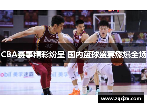 CBA赛事精彩纷呈 国内篮球盛宴燃爆全场