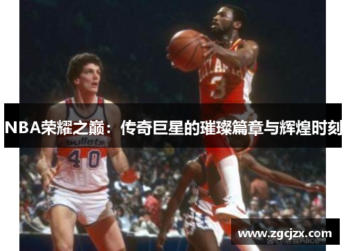 NBA荣耀之巅：传奇巨星的璀璨篇章与辉煌时刻