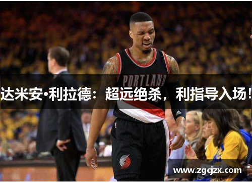 达米安·利拉德：超远绝杀，利指导入场！