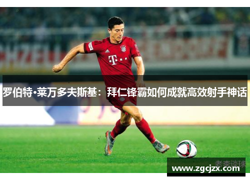 罗伯特·莱万多夫斯基：拜仁锋霸如何成就高效射手神话