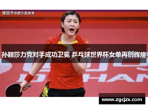 孙颖莎力克对手成功卫冕 乒乓球世界杯女单再创辉煌