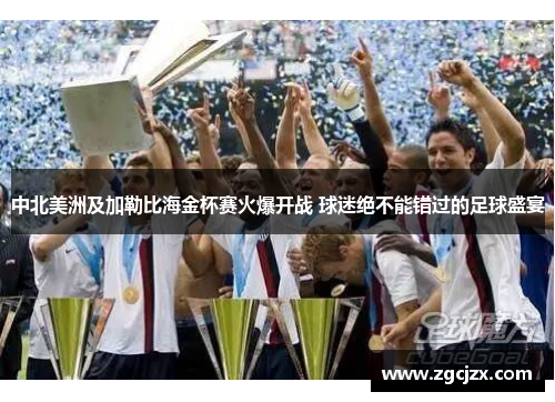 中北美洲及加勒比海金杯赛火爆开战 球迷绝不能错过的足球盛宴