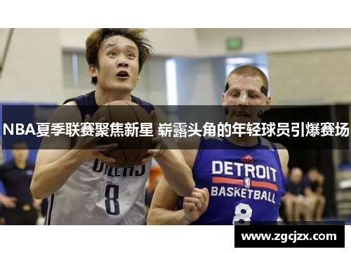 NBA夏季联赛聚焦新星 崭露头角的年轻球员引爆赛场