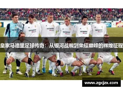皇家马德里足球传奇:从银河战舰到荣耀巅峰的辉煌征程 皇家马德里足球传奇:从银河战舰到荣耀巅峰的辉煌征程