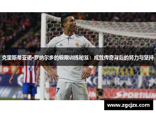 克里斯蒂亚诺·罗纳尔多的极限训练秘笈：成就传奇背后的努力与坚持