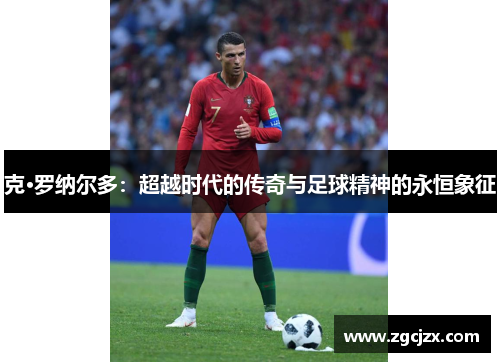 克·罗纳尔多：超越时代的传奇与足球精神的永恒象征