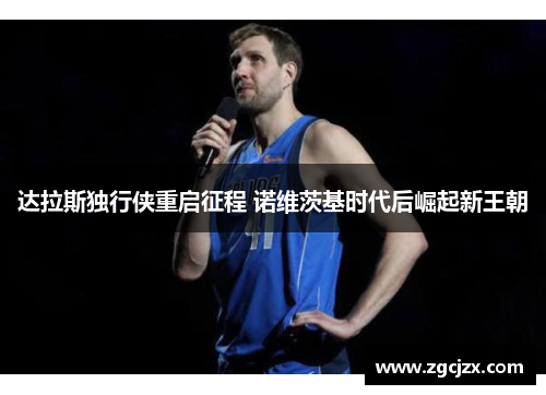 达拉斯独行侠重启征程 诺维茨基时代后崛起新王朝