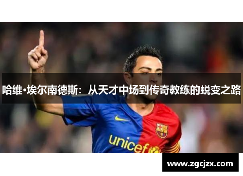 哈维·埃尔南德斯：从天才中场到传奇教练的蜕变之路