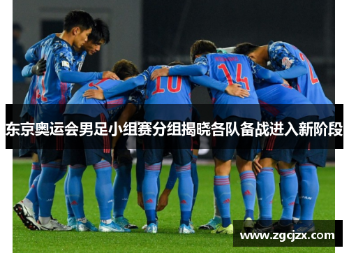 东京奥运会男足小组赛分组揭晓各队备战进入新阶段