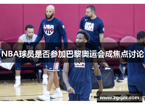 NBA球员是否参加巴黎奥运会成焦点讨论