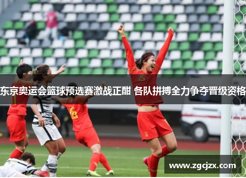 东京奥运会篮球预选赛激战正酣 各队拼搏全力争夺晋级资格